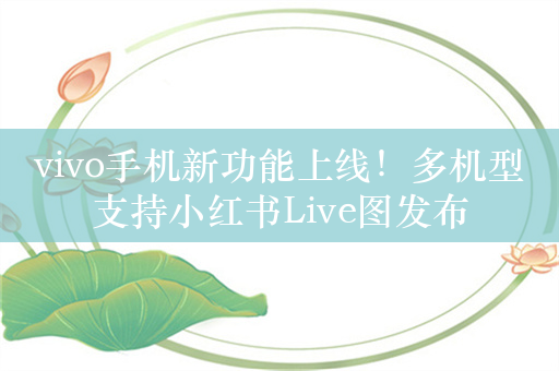 vivo手机新功能上线！多机型支持小红书Live图发布