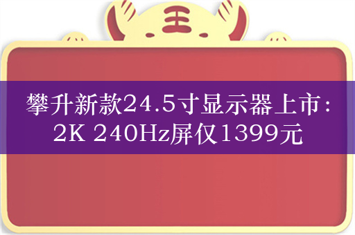 攀升新款24.5寸显示器上市：2K 240Hz屏仅1399元