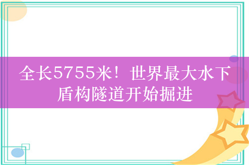 全长5755米！世界最大水下盾构隧道开始掘进