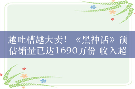 越吐槽越大卖！《黑神话》预估销量已达1690万份 收入超57亿