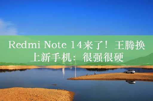 Redmi Note 14来了！王腾换上新手机：很强很硬