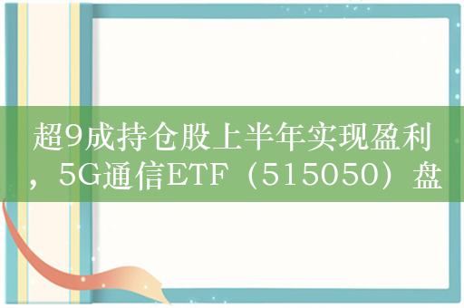 超9成持仓股上半年实现盈利，5G通信ETF（515050）盘中涨超1%