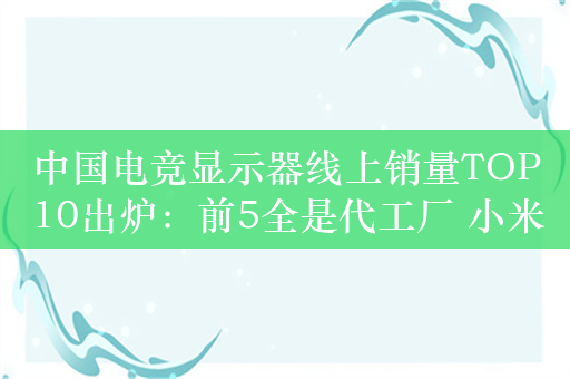 中国电竞显示器线上销量TOP10出炉：前5全是代工厂 小米第8