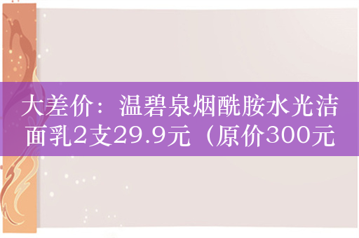 大差价：温碧泉烟酰胺水光洁面乳2支29.9元（原价300元）