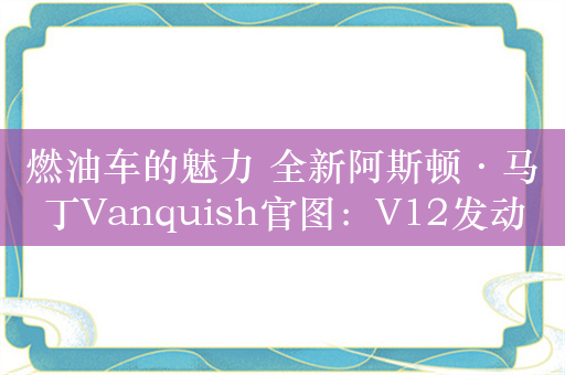 燃油车的魅力 全新阿斯顿·马丁Vanquish官图：V12发动机傍身