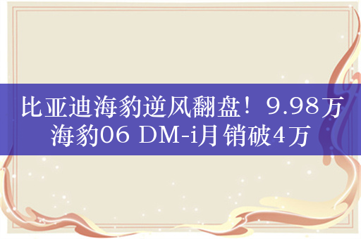 比亚迪海豹逆风翻盘！9.98万海豹06 DM-i月销破4万