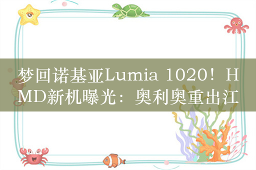 梦回诺基亚Lumia 1020！HMD新机曝光：奥利奥重出江湖