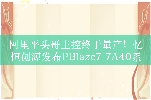 阿里平头哥主控终于量产！忆恒创源发布PBlaze7 7A40系列PCIe 5.0 SSD