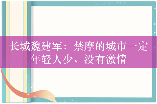 长城魏建军：禁摩的城市一定年轻人少、没有激情