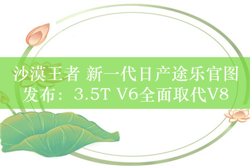 沙漠王者 新一代日产途乐官图发布：3.5T V6全面取代V8