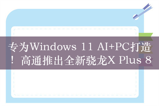 专为Windows 11 AI+PC打造！高通推出全新骁龙X Plus 8核平台