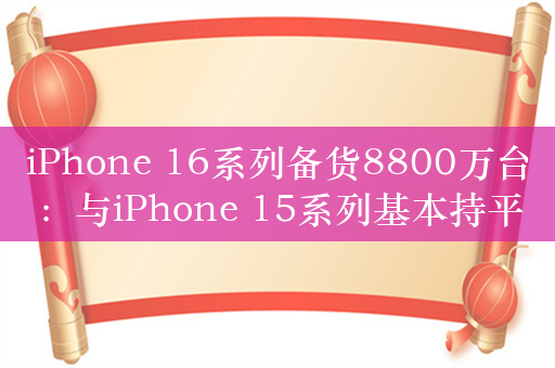 iPhone 16系列备货8800万台：与iPhone 15系列基本持平