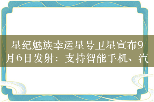 星纪魅族幸运星号卫星宣布9月6日发射：支持智能手机、汽车新应用