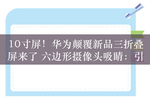 10寸屏！华为颠覆新品三折叠屏来了 六边形摄像头吸睛：引领新一轮硬件创新