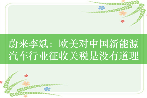 蔚来李斌：欧美对中国新能源汽车行业征收关税是没有道理的