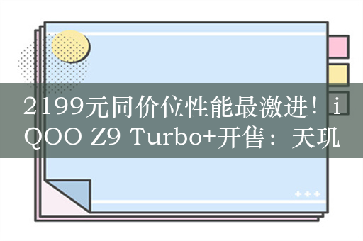 2199元同价位性能最激进！iQOO Z9 Turbo+开售：天玑9300+加持