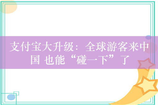 支付宝大升级：全球游客来中国 也能“碰一下”了