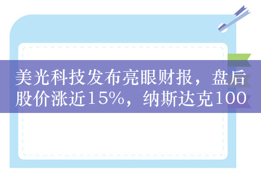 美光科技发布亮眼财报，盘后股价涨近15%，纳斯达克100指数期货涨0.64%