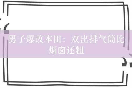 男子爆改本田：双出排气筒比烟囱还粗