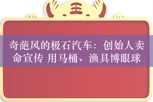 奇葩风的极石汽车：创始人卖命宣传 用马桶、渔具博眼球