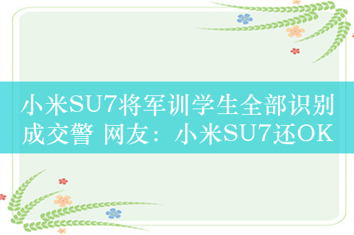 小米SU7将军训学生全部识别成交警 网友：小米SU7还OK吗？