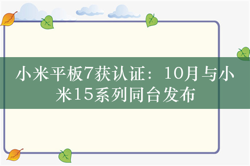 小米平板7获认证：10月与小米15系列同台发布