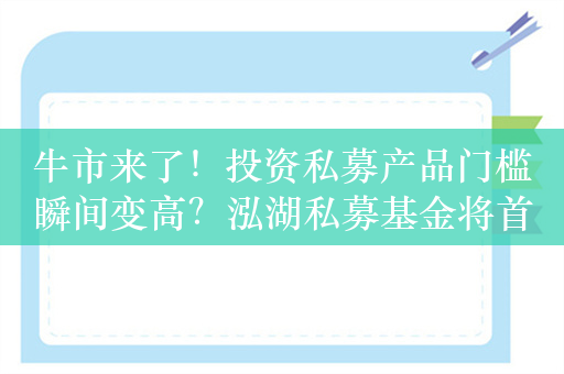 牛市来了！投资私募产品门槛瞬间变高？泓湖私募基金将首次申购起点涨至500万元