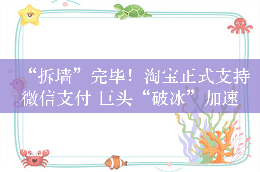 “拆墙”完毕！淘宝正式支持微信支付 巨头“破冰”加速