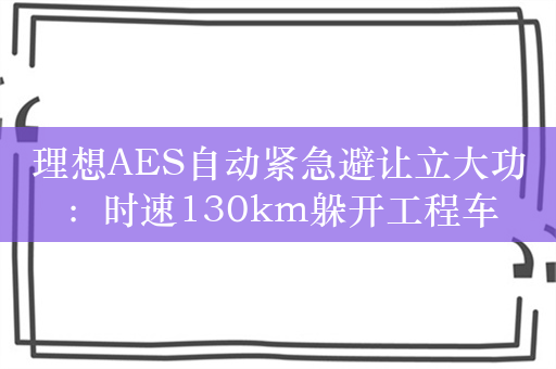 理想AES自动紧急避让立大功：时速130km躲开工程车