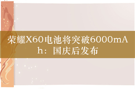 荣耀X60电池将突破6000mAh：国庆后发布