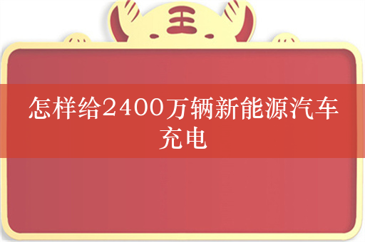 怎样给2400万辆新能源汽车充电