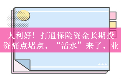 大利好！打通保险资金长期投资痛点堵点，“活水”来了，业内怎么看？