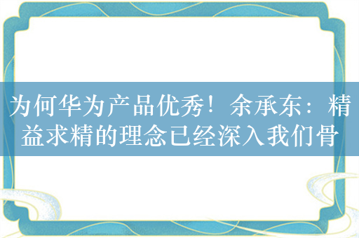 为何华为产品优秀！余承东：精益求精的理念已经深入我们骨髓当中了