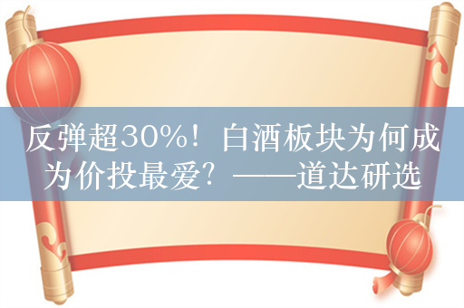 反弹超30%！白酒板块为何成为价投最爱？——道达研选