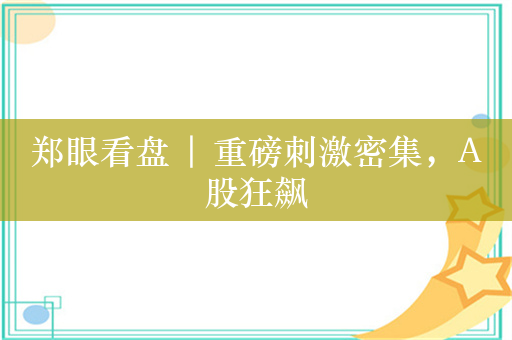 郑眼看盘 | 重磅刺激密集，A股狂飙