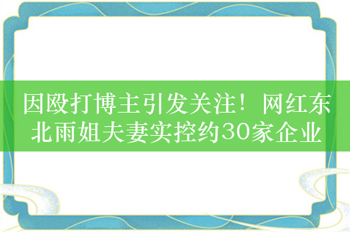 因殴打博主引发关注！网红东北雨姐夫妻实控约30家企业