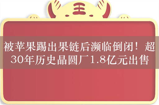 被苹果踢出果链后濒临倒闭！超30年历史晶圆厂1.8亿元出售