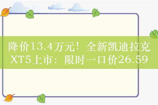 降价13.4万元！全新凯迪拉克XT5上市：限时一口价26.59万起