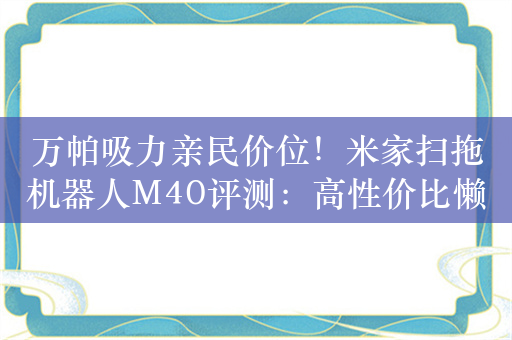 万帕吸力亲民价位！米家扫拖机器人M40评测：高性价比懒人清洁神器