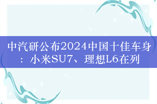 中汽研公布2024中国十佳车身：小米SU7、理想L6在列