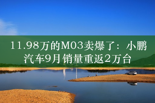 11.98万的M03卖爆了：小鹏汽车9月销量重返2万台