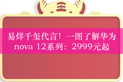 易烊千玺代言！一图了解华为nova 12系列：2999元起