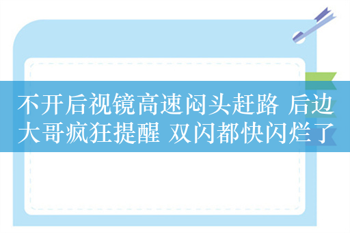 不开后视镜高速闷头赶路 后边大哥疯狂提醒 双闪都快闪烂了