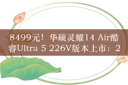 8499元！华硕灵耀14 Air酷睿Ultra 5 226V版本上市：2.8K高刷OLED屏