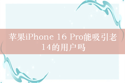 苹果iPhone 16 Pro能吸引老14的用户吗