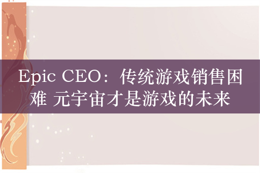 Epic CEO：传统游戏销售困难 元宇宙才是游戏的未来