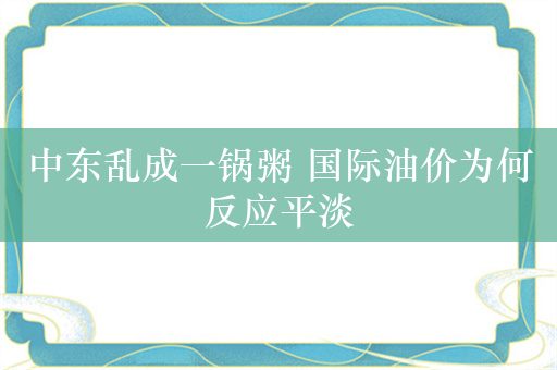 中东乱成一锅粥 国际油价为何反应平淡