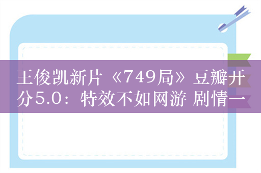 王俊凯新片《749局》豆瓣开分5.0：特效不如网游 剧情一团糟