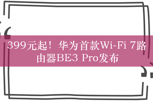 399元起！华为首款Wi-Fi 7路由器BE3 Pro发布