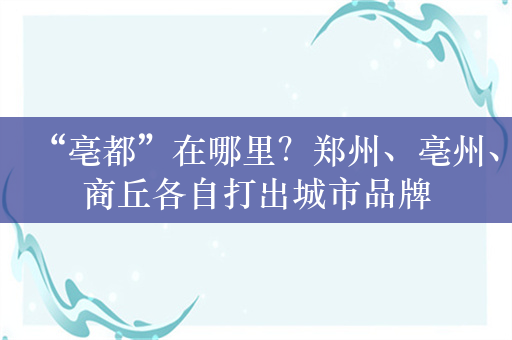 “亳都”在哪里？郑州、亳州、商丘各自打出城市品牌